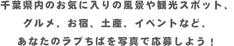 千葉県内のお気に入りの風景や観光スポット、グルメ、お宿、土産、イベントなど、あなたのラブちばを写真で応募しよう！