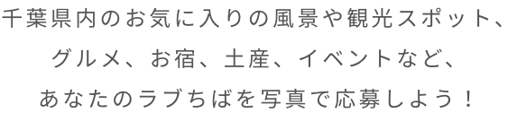 千葉県内のお気に入りの風景や観光スポット、グルメ、お宿、土産、イベントなど、あなたのラブちばを写真で応募しよう！