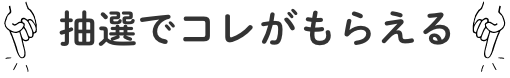 抽選でこれがもらえる